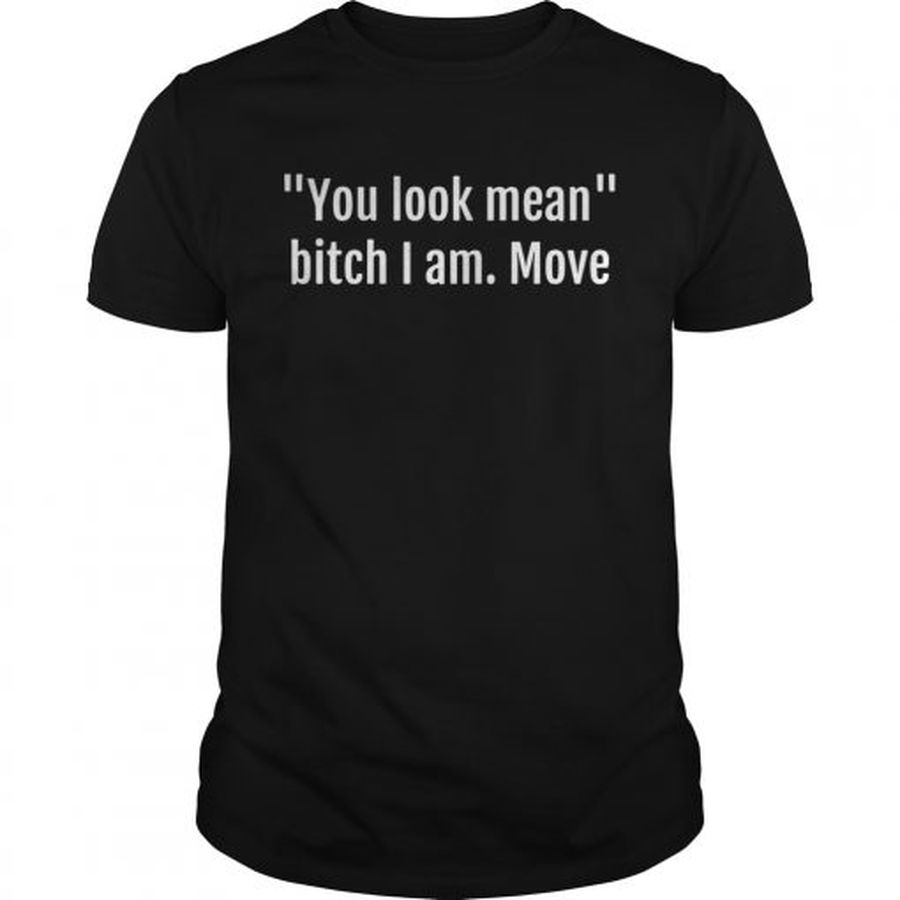 Guys You Look Mean Bitch I Am Move Shirt