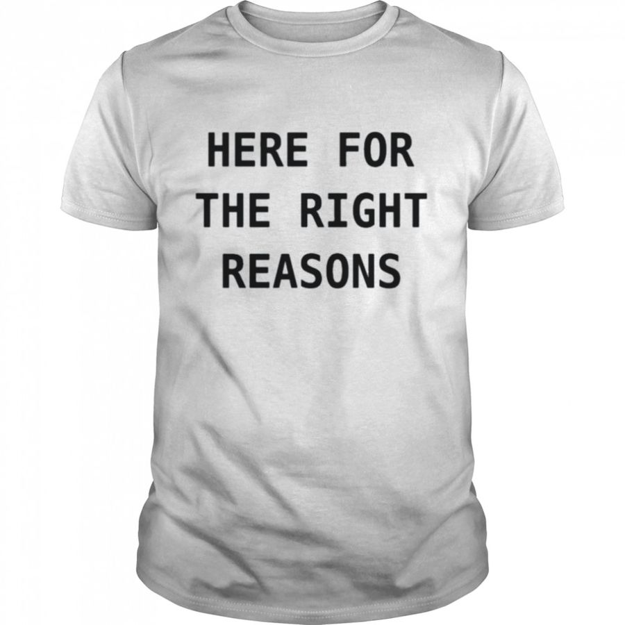 Here for the right reasons shirt