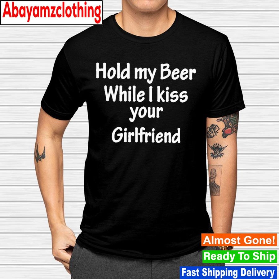 Hold my beer while i kiss your girlfriend shirt