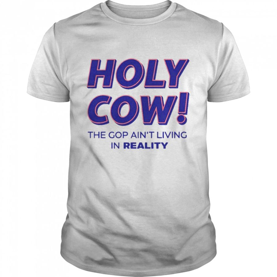 Holy cow the gop ain’t living in reality shirt