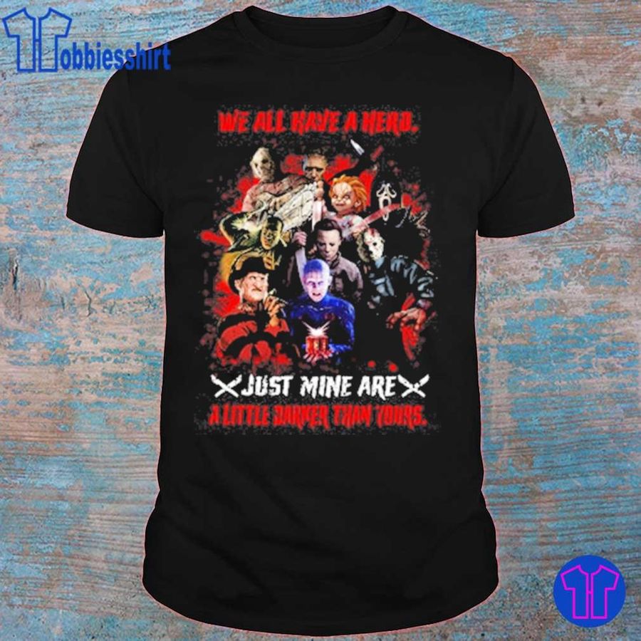 Horror Movie Character We All Kaye A Hero Just Mine Are A Little Darker Than Yours Shirt