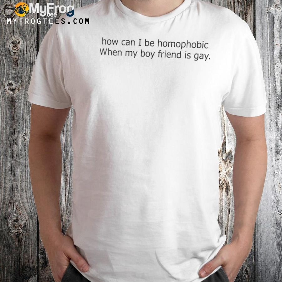 How Can I Be Homophobic When My Boyfriend Is Gay Shirt