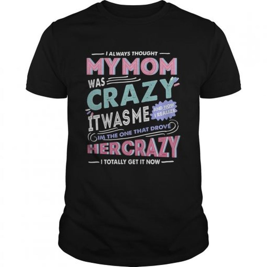 I Always Thought My Mom Was Crazy It Was Me Im The One That Drove Her Crazy  Unisex