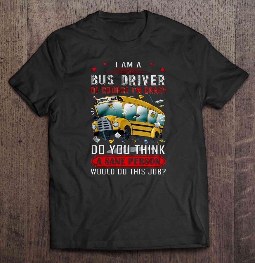 I Am A Bus Driver Of Course I’M Crazy Do You Think A Sane Person Would Do This Job School Bus Driver Tee T Shirt