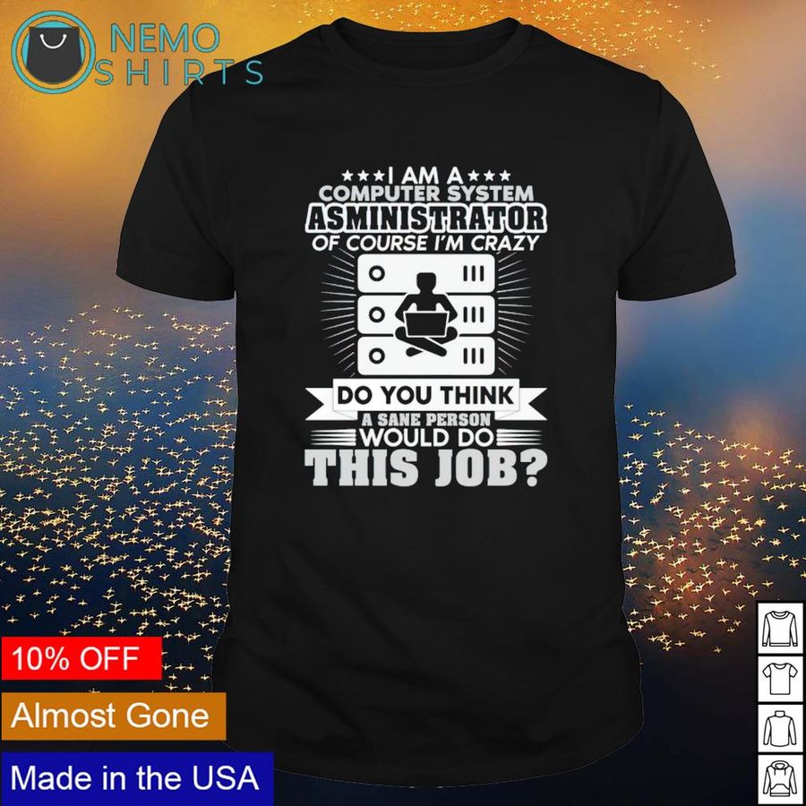 I am a computer system administrator of course I'm crazy shirt