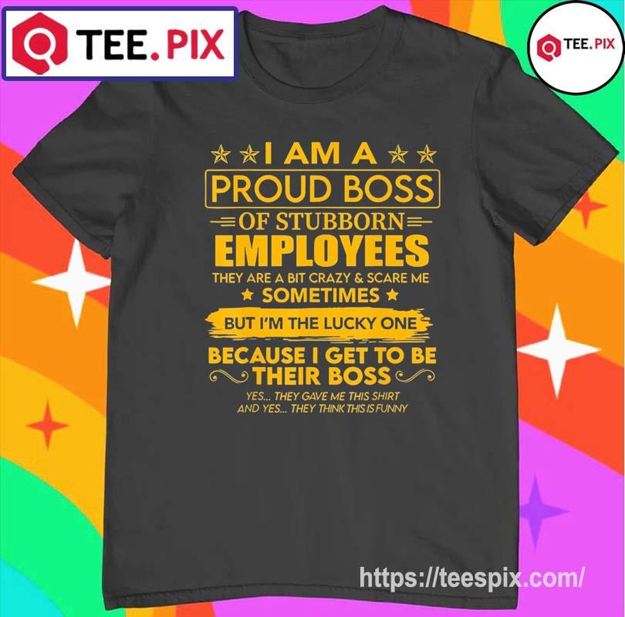 I Am A Proud Boss Of Stubborn Employees 2022 T Shirt