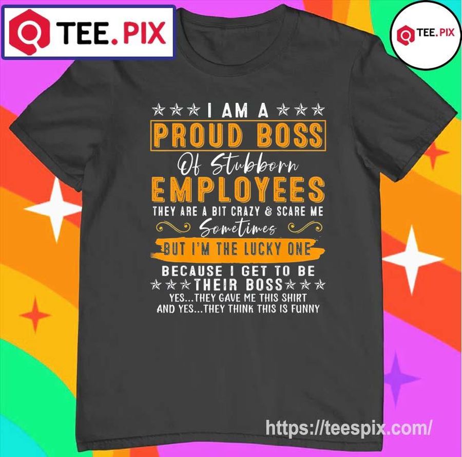 I Am A Proud Boss Of Stubborn Employees They Are Bit Crazy & Scare Me T Shirt