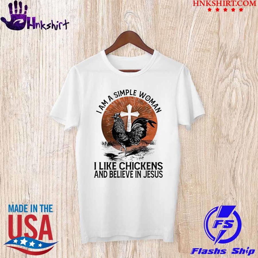 I am a simple woman I like chickens and believe in Jesus shirt