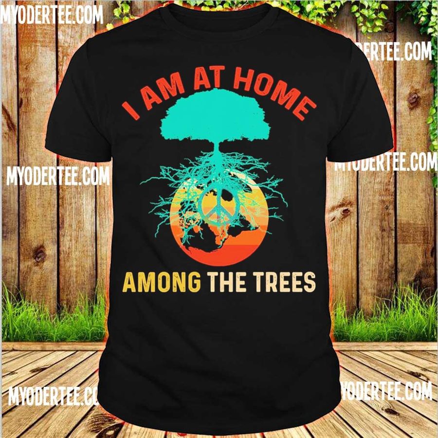 I Am At Home Among The Trees Shirt