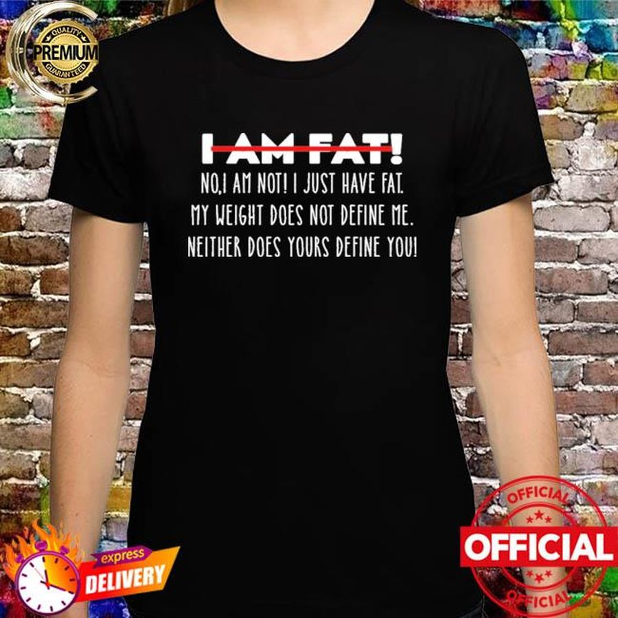 I Am Fat No I Am Not I Just Have Fat My Weight Does Not Define Me Neither Does Yours Define Me Shirt
