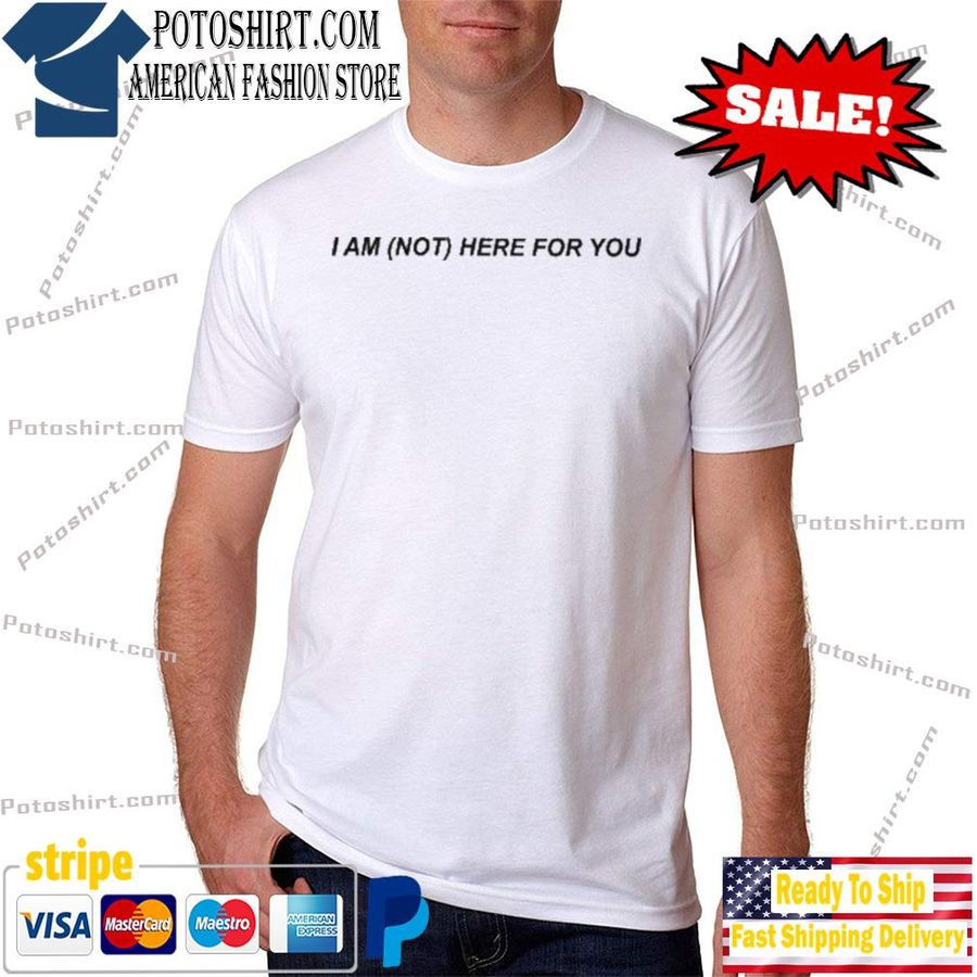 I Am Not Here For You Shirt