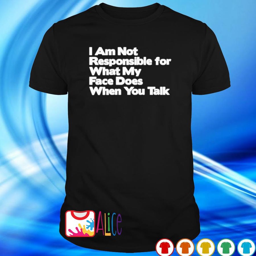 I Am Not Responsible For What My Face Does When You Talk Shirt