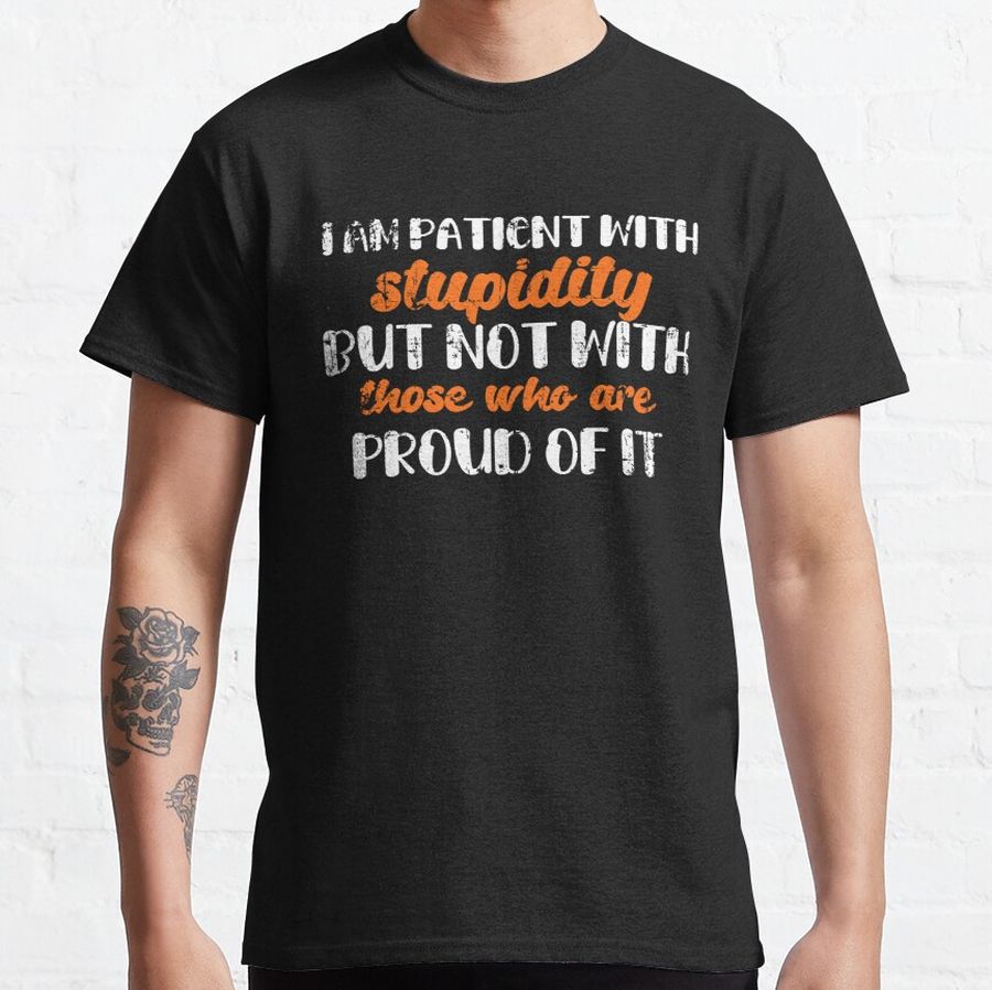 I AM PATIENT WITH STUPIDITY BUT NOT WITH THOSE WHO ARE PROUD OF IT Classic T-Shirt