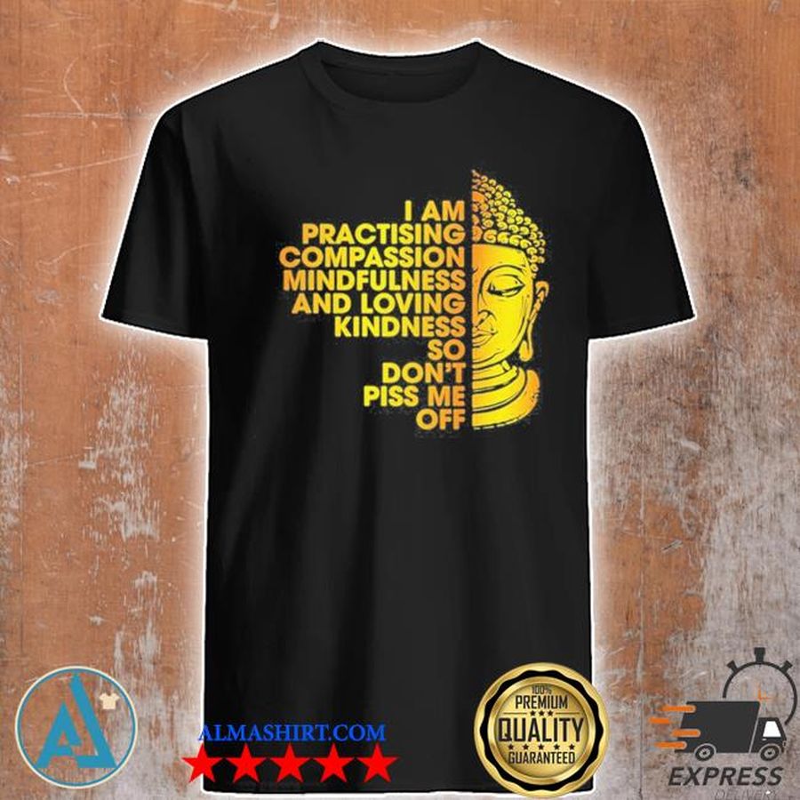 I Am Practicing Compassion Mindfulness And Loving Kindness So Don'T Piss Me Off Buddha Shirt