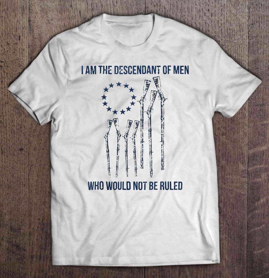 I Am The Descendant Of Men Who Could Not Be Ruled TShirt