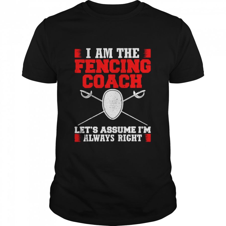 I Am The Fencing Coach Let’S Assume I’M Always Right Design Fencer Shirt