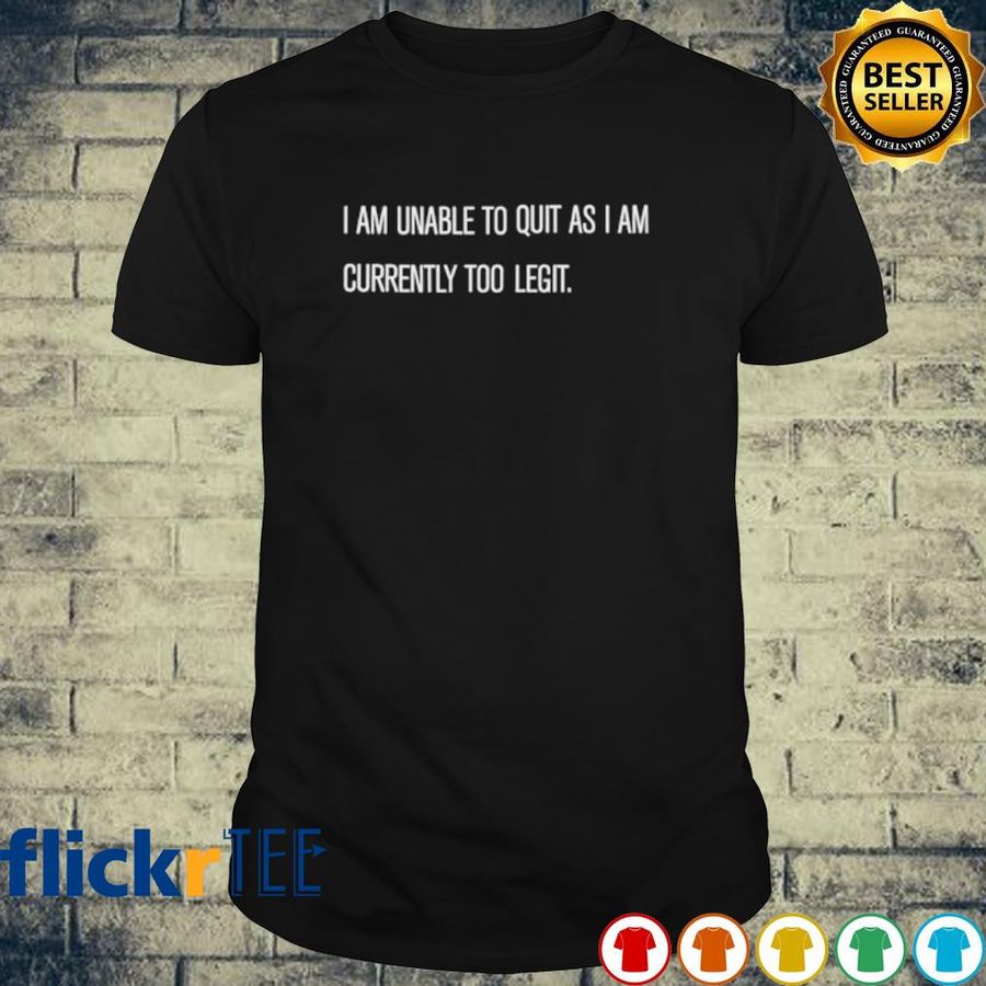 I Am Unable To Quit As I Am Currently Too Legit Shirt