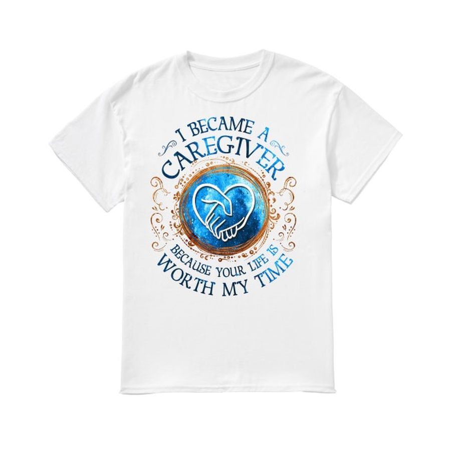 I Became A Caregivers Because Your Life Is Worth My Time Shirt