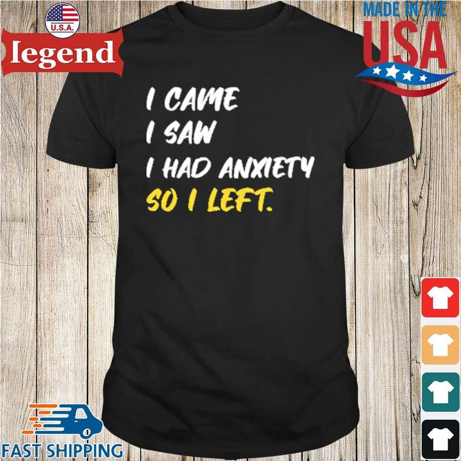 I came I saw I had anxiety so I left shirt