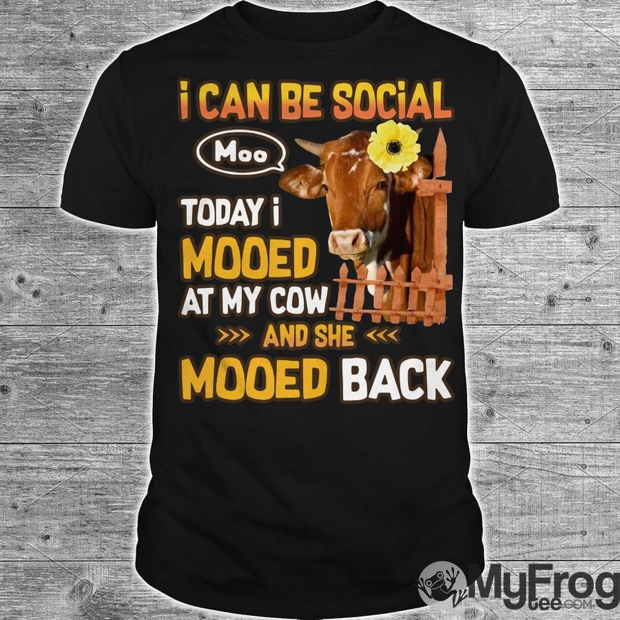 I Can Be Social Today I Mooed At My Cow And She Mooed Back Shirt