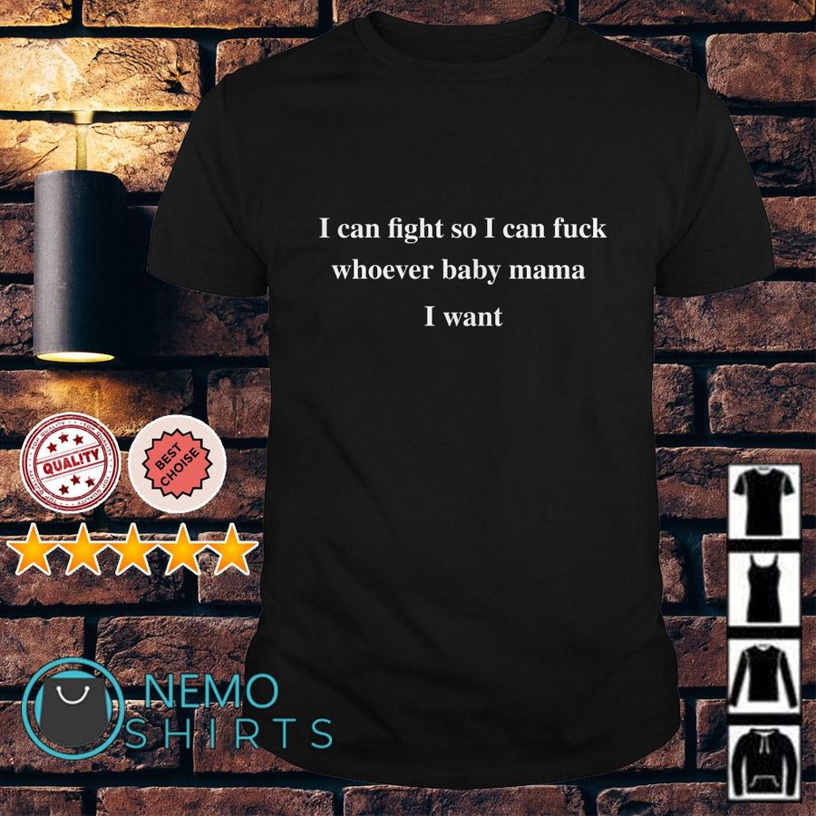 I Can Fight So I Can Fuck Whoever Babymama I Want Shirt