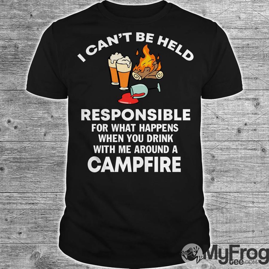 I Can'T Be Held Responsible For What Happen When You Drink Campfire Shirt