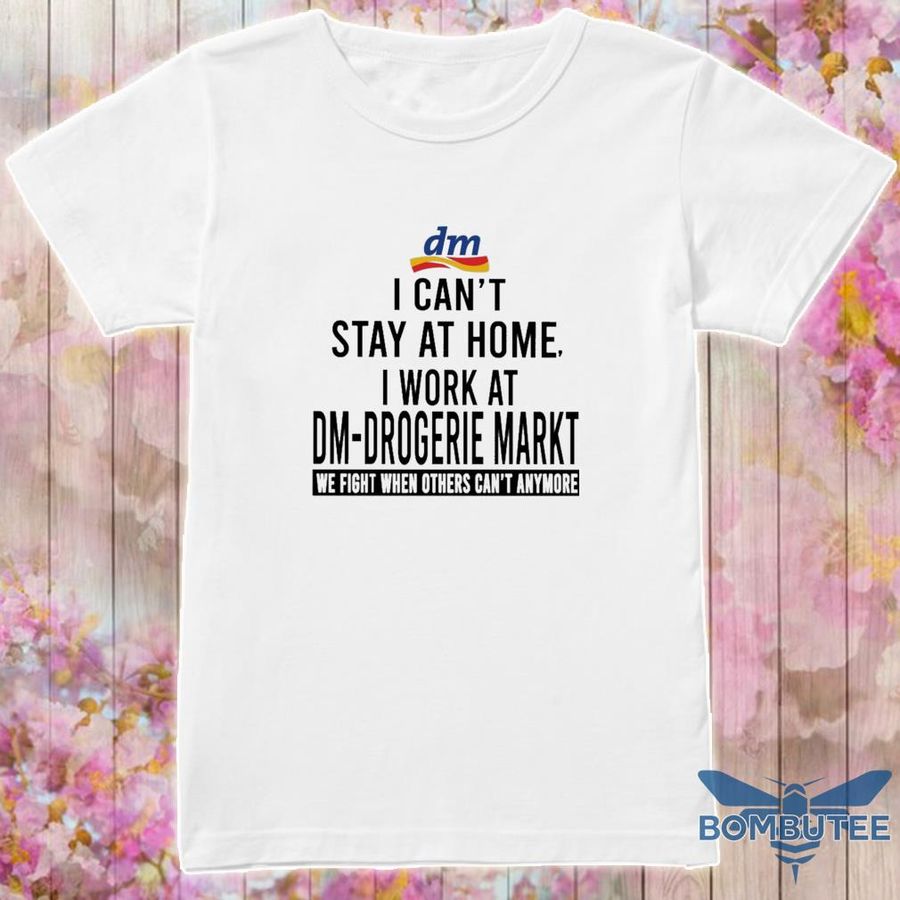I Can'T Stay At Home I Work At Dm Drogerie Markt We Fight When Others Can'T Anymore Shirt