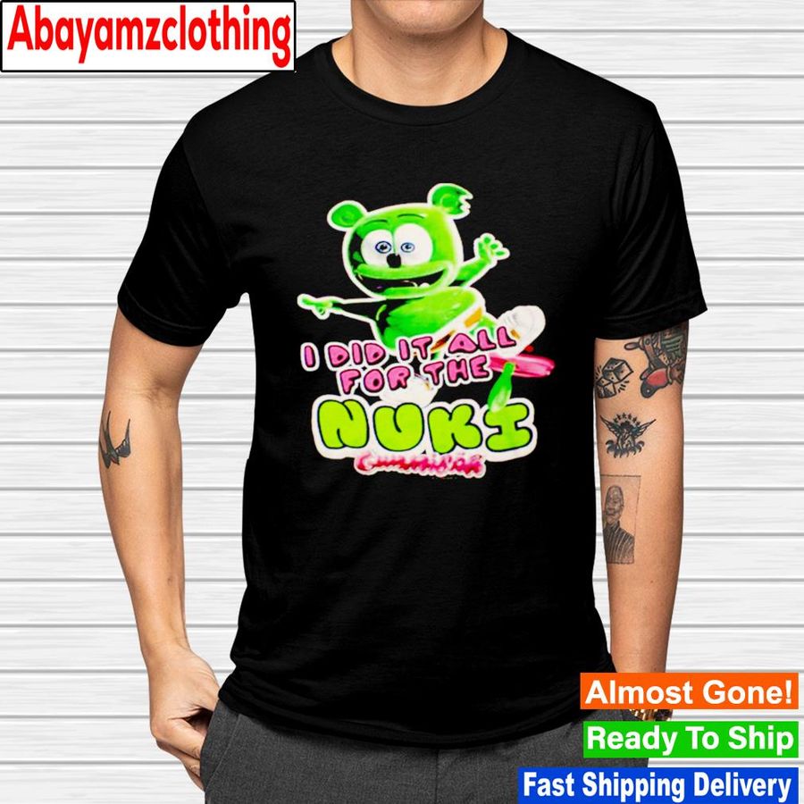 I did it all for the nuki the gummy bear song shirt