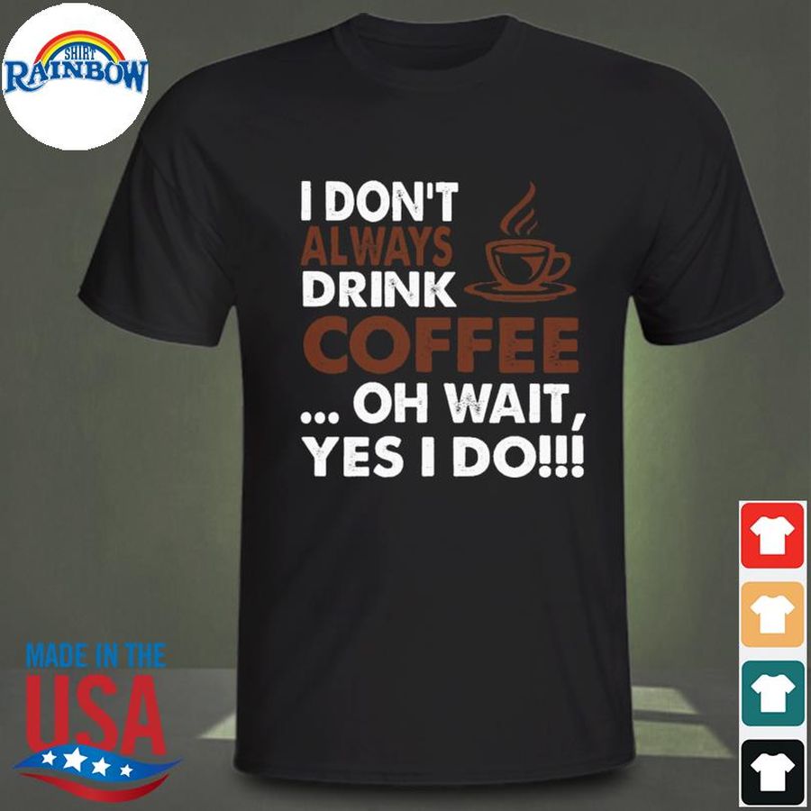 I don't always drink coffee oh wait yes I do shirt