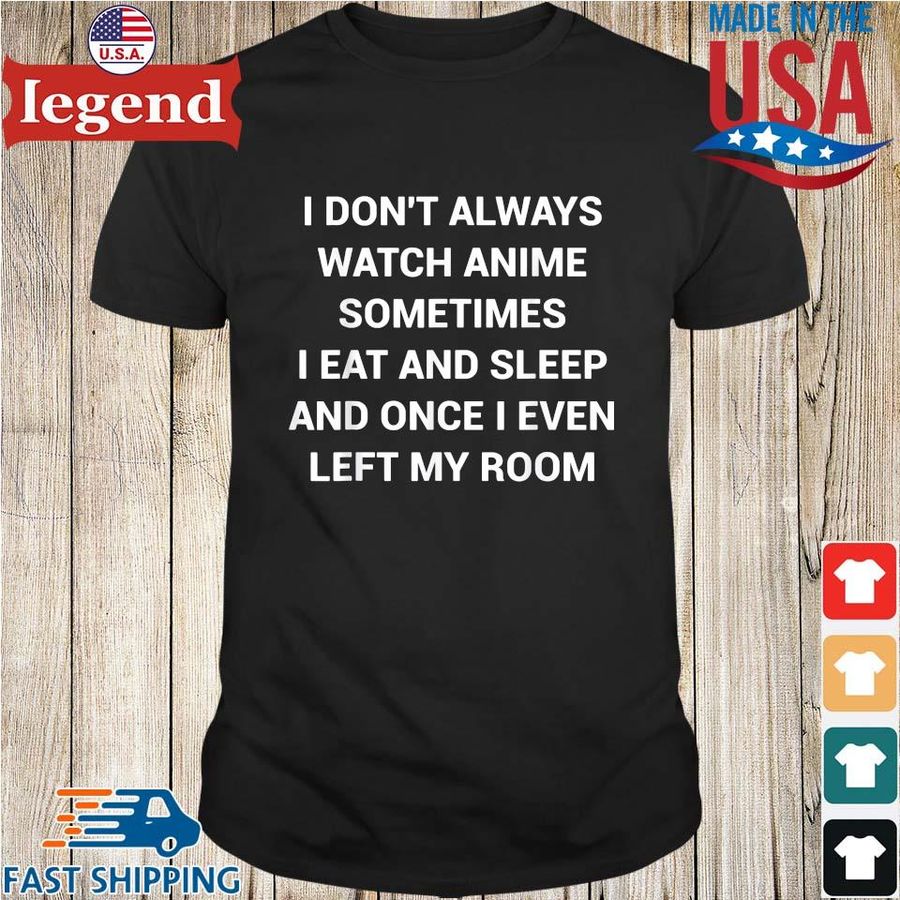 I don't always watch anime sometimes I eat and sleep and once I even left my room shirt