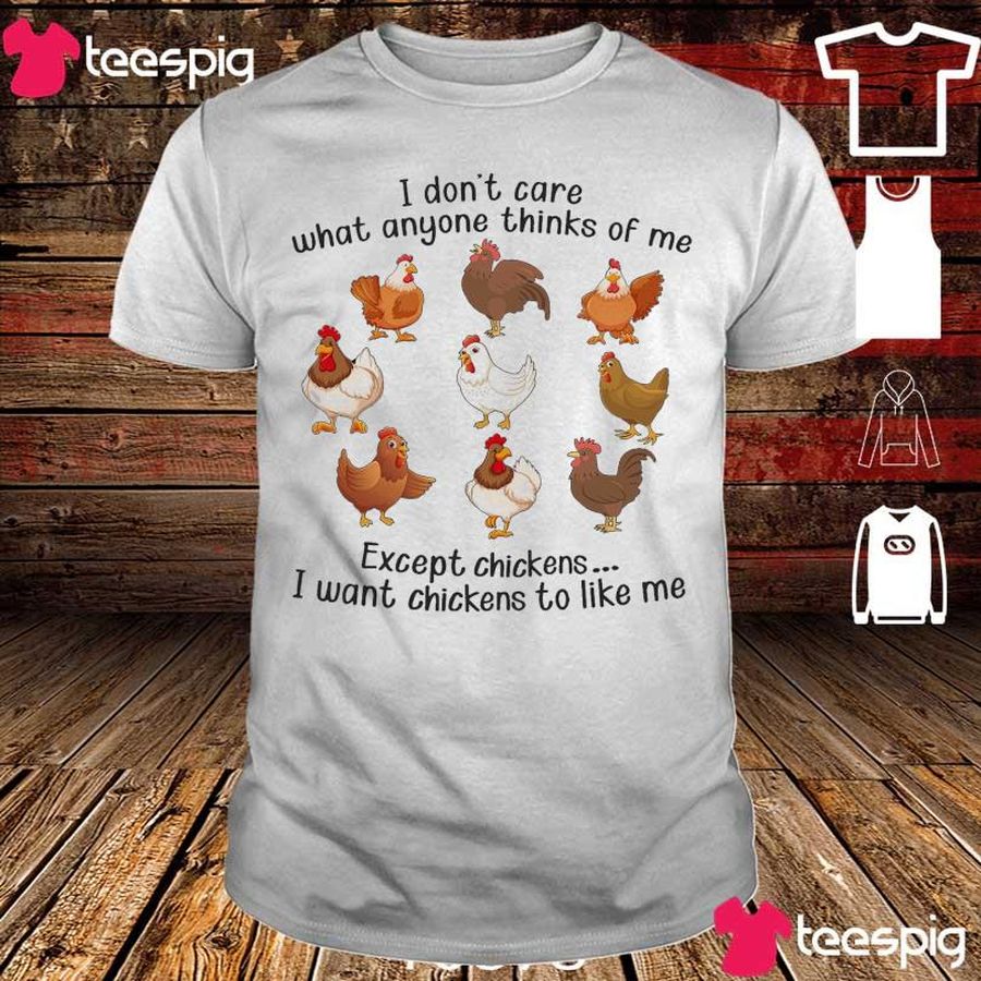I Don'T Care Wat Anyone Thinks Of Me Except Chickens I Want Chickens To Like Me Shirt