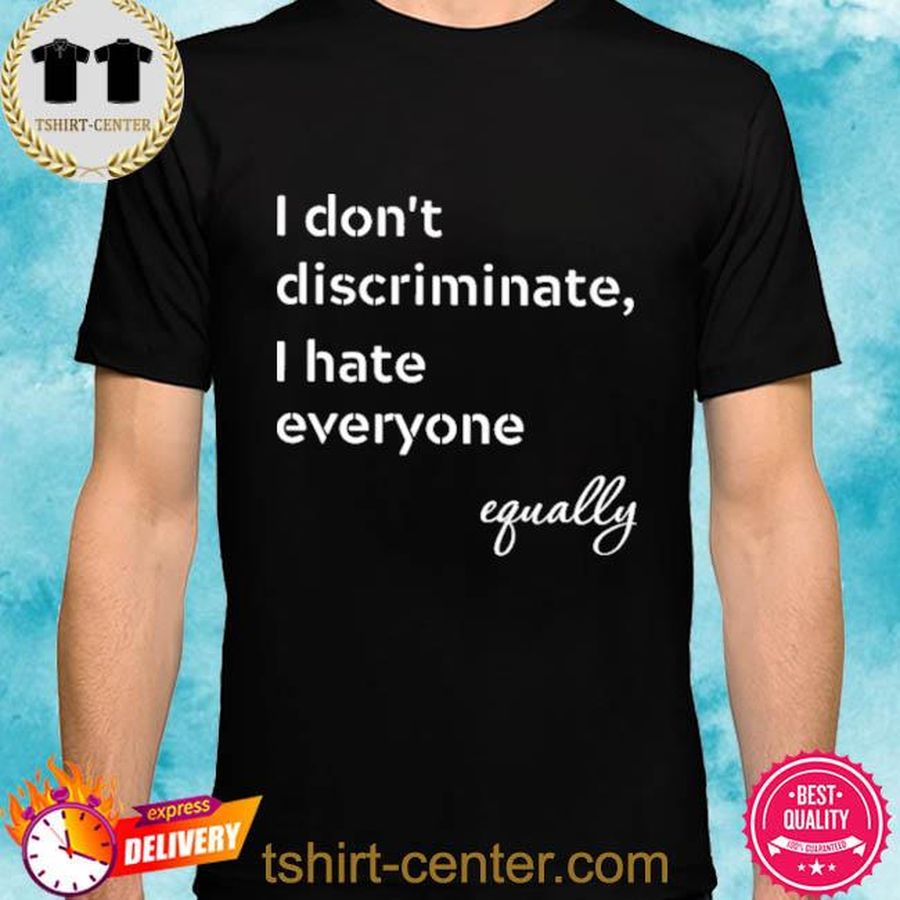 I Don't Discriminate I Hate Everyone Equally Shirt