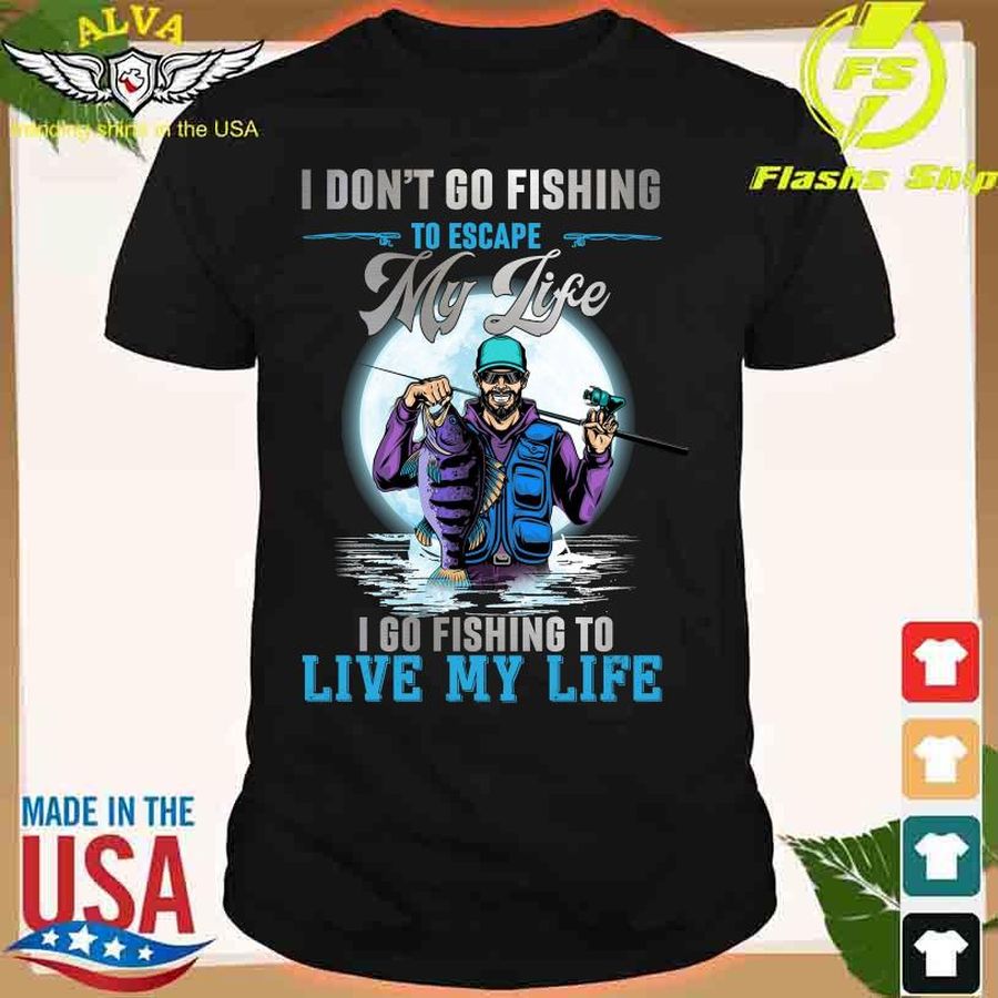 I Don'T Go Fishing To Escape My Life I Go Fishing To Live My Life Shirt