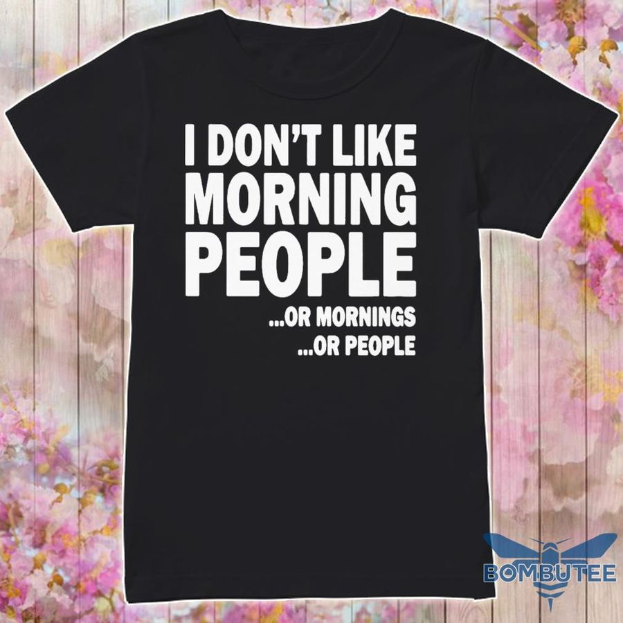 I Don'T Like Morning People Or Mornings Or People Shirt