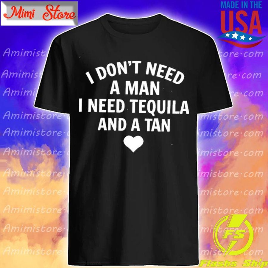 I Don'T Need A Man I Need Tequila And A Tan Shirt
