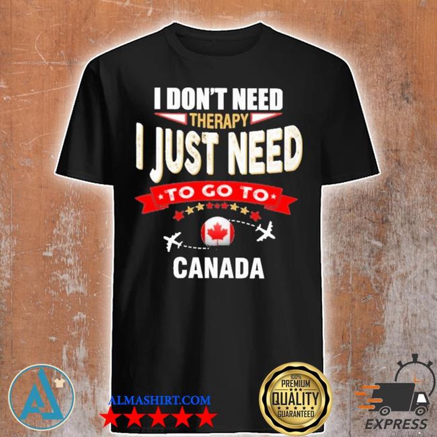 I don't need therapy i just need to go to canada shirt