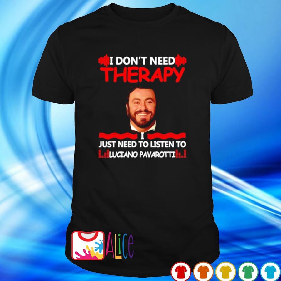 I Don'T Need Therapy I Just Need To Listen To Luciano Pavarotti Shirt