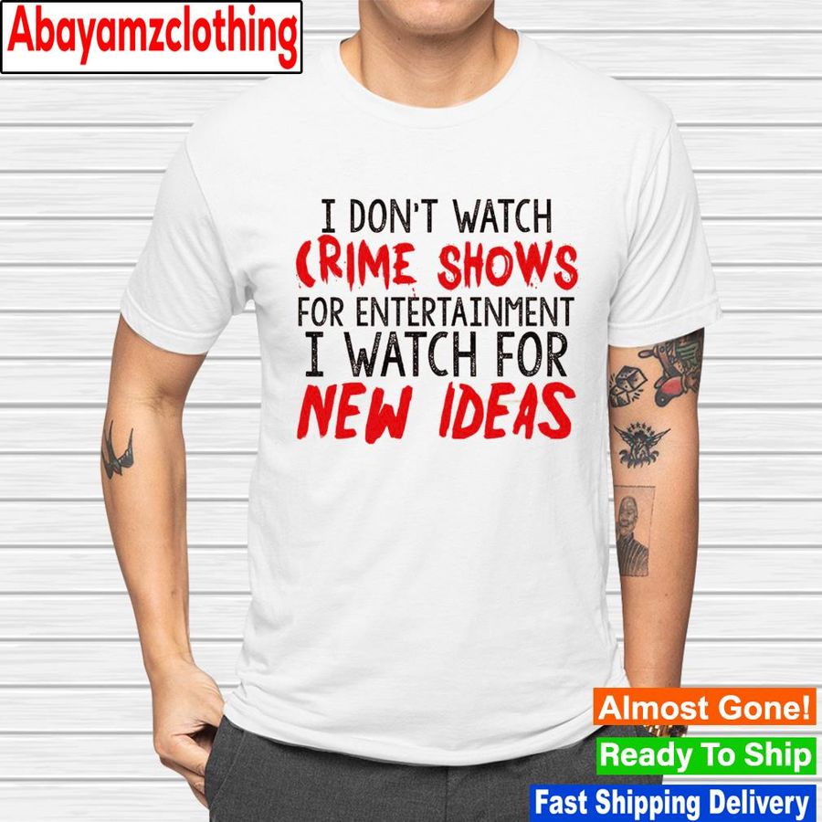 I don't watch crime shows for entertaiment i watch for new ideas shirt