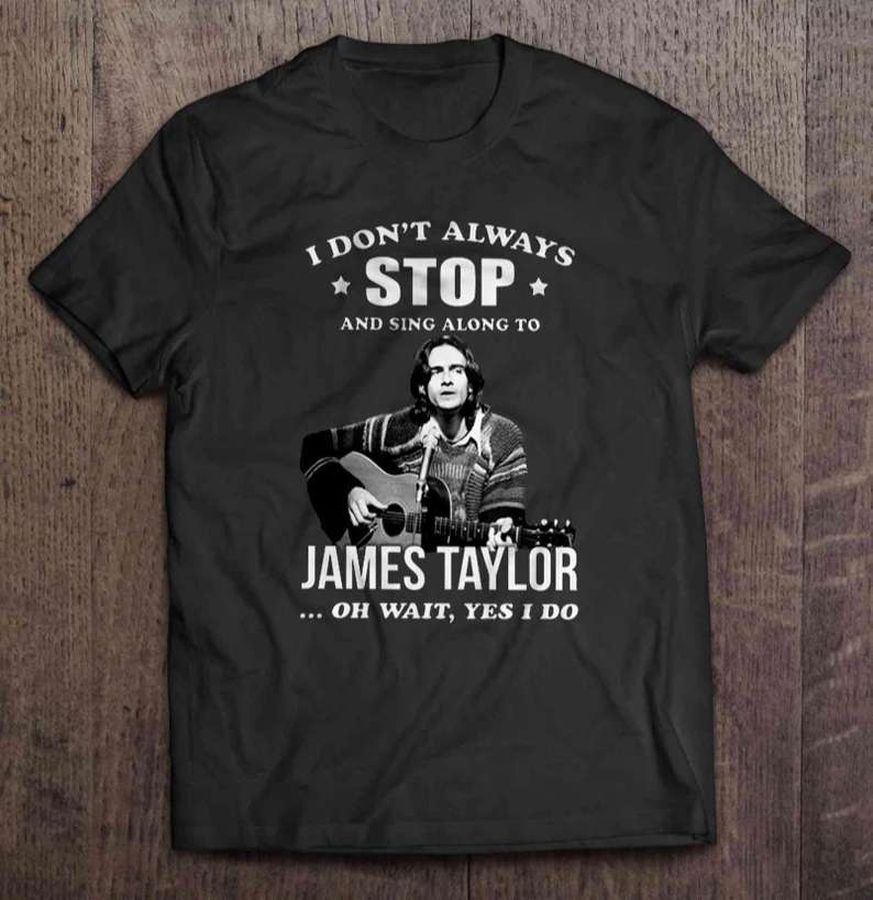 I Don’t Always Stop And Sing Along To James Taylor Oh Wait Yes I Do T-Shirt