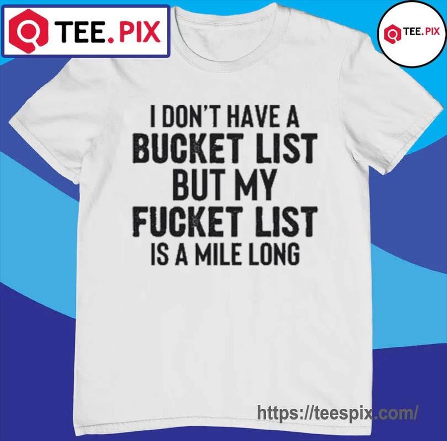 I Don’T Have A Bucket List But My Fucket List Is A Mile Long Shirt