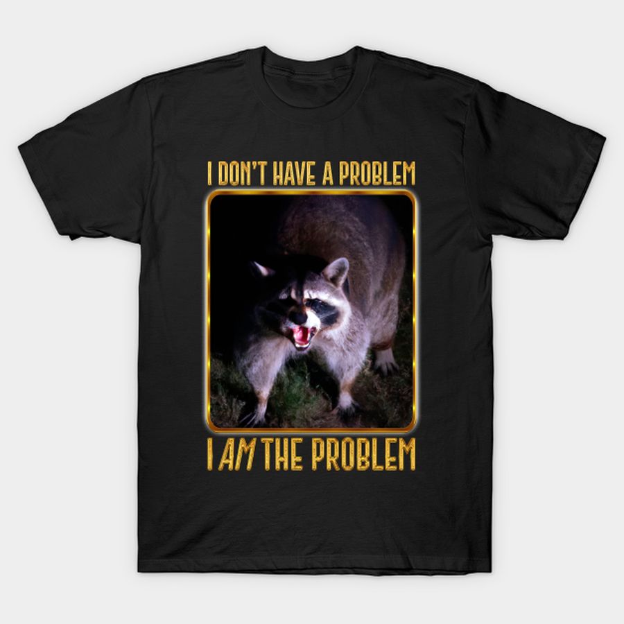 I Don't Have The Problem, I AM The Problem T-shirt, Hoodie, SweatShirt, Long Sleeve