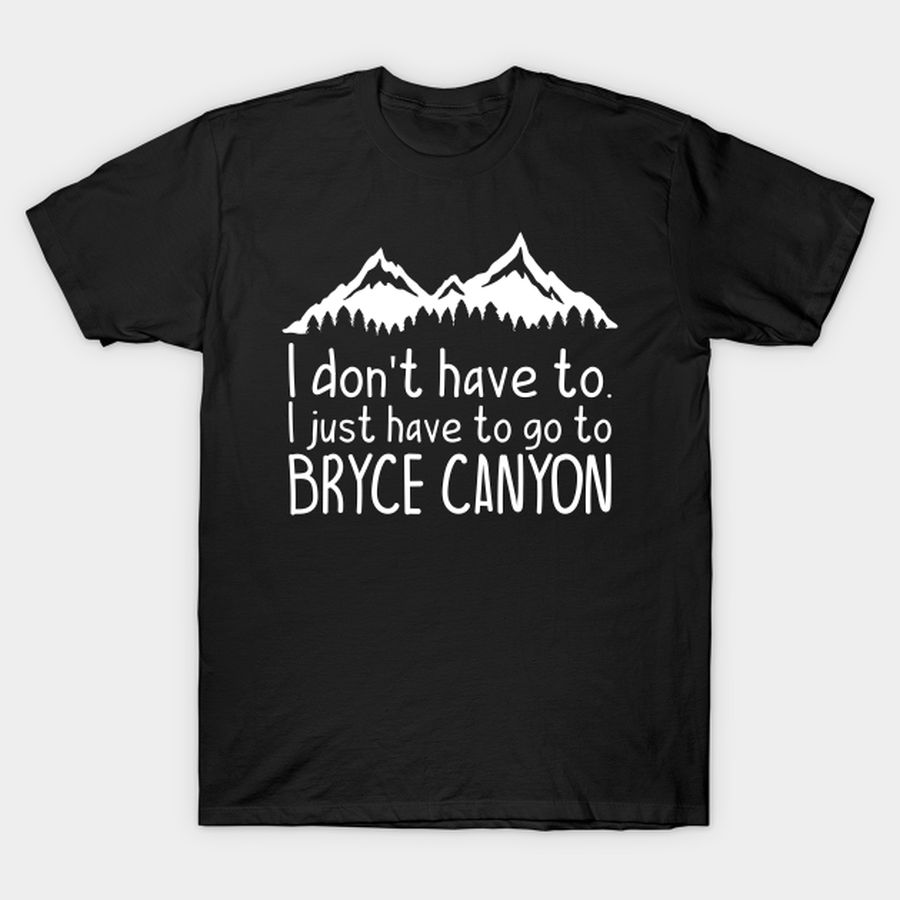 I Dont Have To BRYCE CANYON T Shirt, Hoodie, Sweatshirt, Long Sleeve