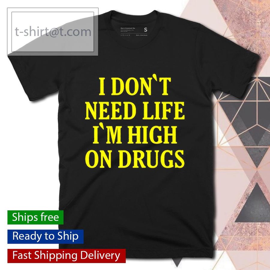 I Don’t need Life I’m High On Drugs shirt