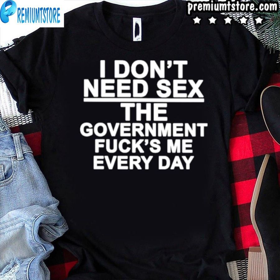 I Don’T Need Sex The Government Fuck’S Me Every Day Shirt