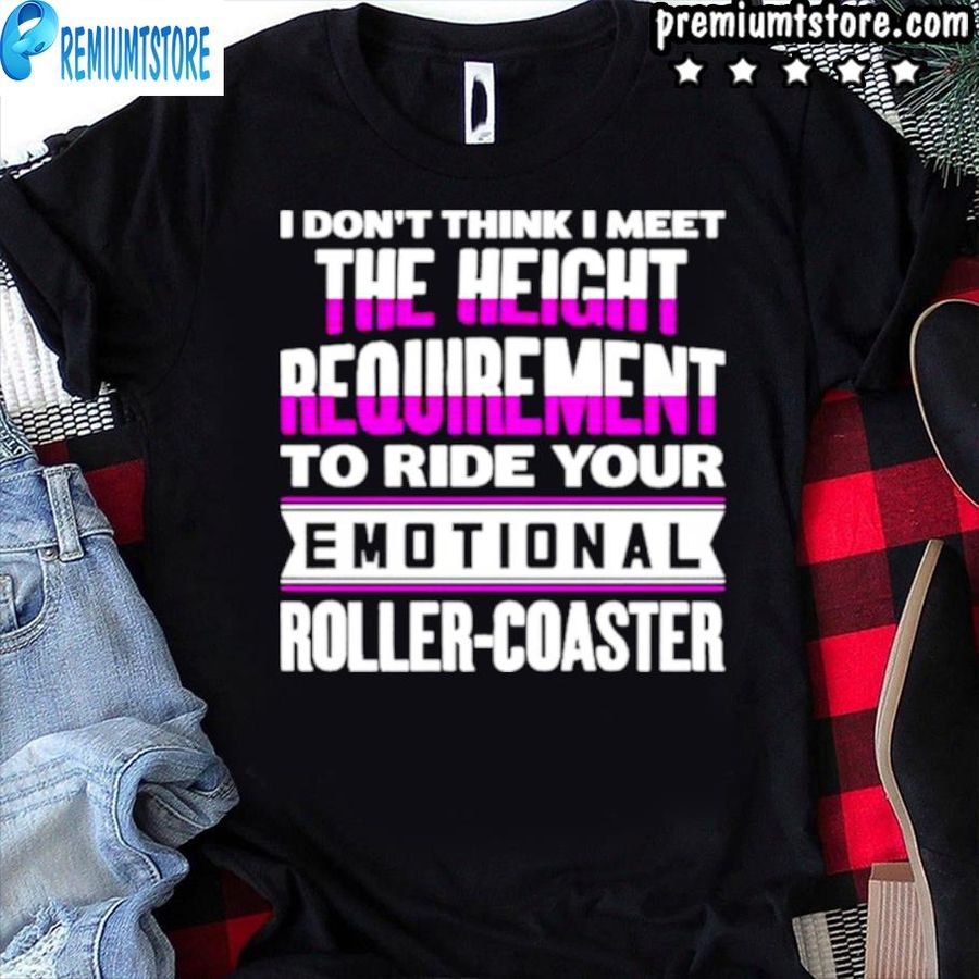 I Don’T Think I Meet The Height Requirement To Ride Your Emotional Roller Coaster Shirt