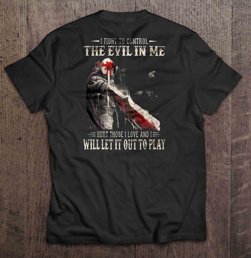 I Fight To Control The Evil In Me Hurt Those I Love And I Will Let It Out To Play Knight Templar Shirt