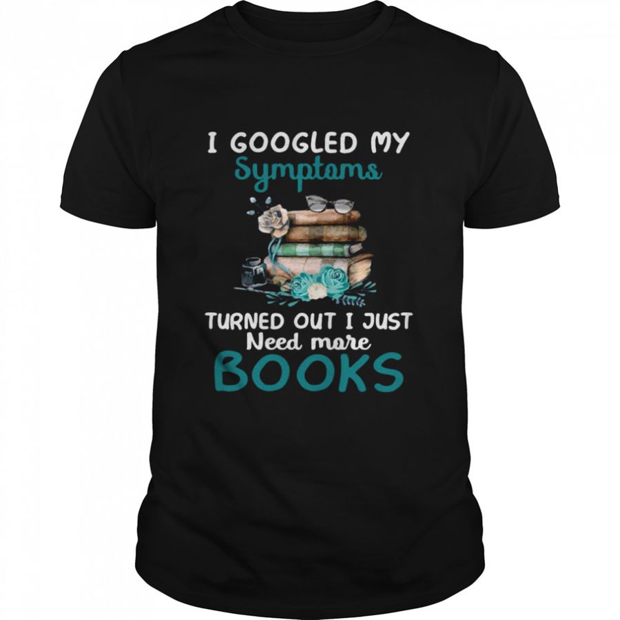 I Googled My Symptoms Turns Out I Just Need More Books Funny Shirt
