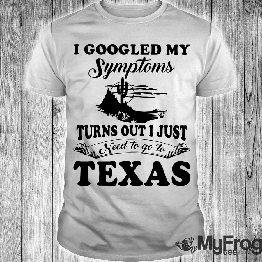 I Googled My Symptoms Turns Out I Just Need To Texas Shirt