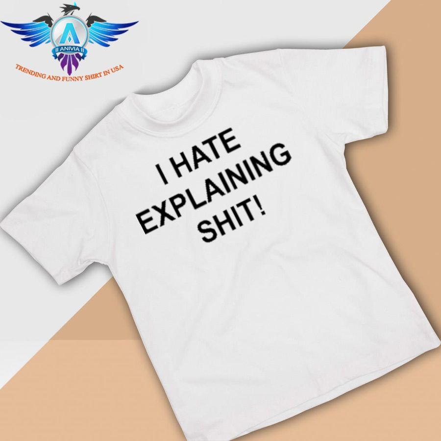 I Hate Explaining Shit shirt