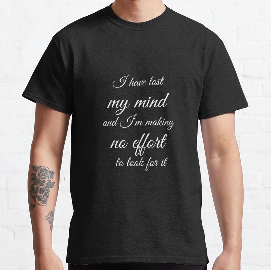 I have lost my mind, and I'm making no effort to look for it Classic T-Shirt